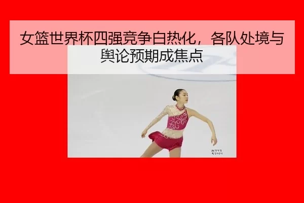 女篮世界杯四强竞争白热化，各队处境与舆论预期成焦点