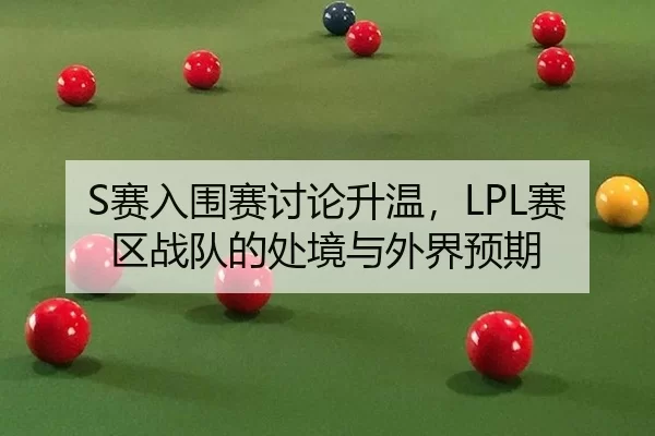 S赛入围赛讨论升温，LPL赛区战队的处境与外界预期