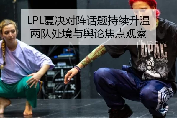 LPL夏决对阵话题持续升温 两队处境与舆论焦点观察